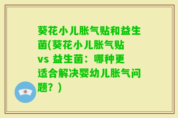 葵花小儿贴和益生菌(葵花小儿贴 vs 益生菌:哪种更适合解决婴幼儿问题?) 葵花小儿贴和益生菌(葵花小儿贴 vs 益生菌:哪种更适合解决婴幼儿问题?)