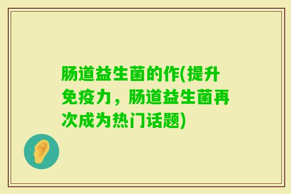 肠道益生菌的作(提升力,肠道益生菌再次成为热门话题) 肠道益生菌的作(提升力,肠道益生菌再次成为热门话题)