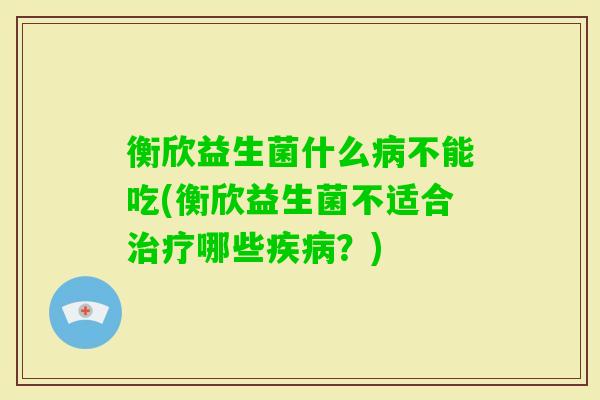 衡欣益生菌什么不能吃(衡欣益生菌不适合哪些？)