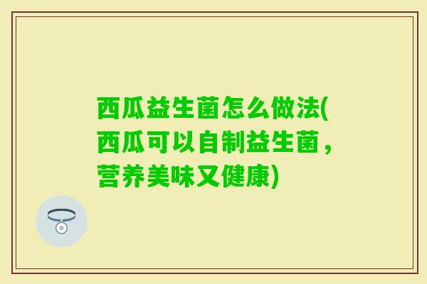 西瓜益生菌怎么做法(西瓜可以自制益生菌,营养美味又健康) 西瓜益生菌怎么做法(西瓜可以自制益生菌,营养美味又健康)