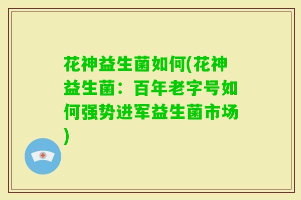 花神益生菌如何(花神益生菌：百年老字号如何强势进军益生菌市场)
