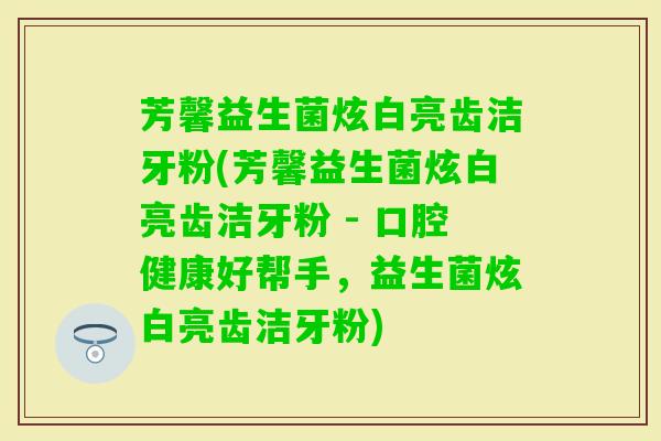 芳馨益生菌炫白亮齿洁牙粉(芳馨益生菌炫白亮齿洁牙粉 - 口腔健康好帮手,益生菌炫白亮齿洁牙粉) 芳馨益生菌炫白亮齿洁牙粉(芳馨益生菌炫白亮齿洁牙粉 - 口腔健康好帮手,益生菌炫白亮齿洁牙粉)