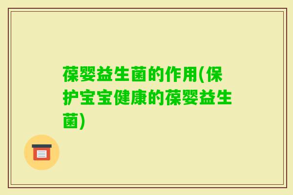 葆婴益生菌的作用(保护宝宝健康的葆婴益生菌)