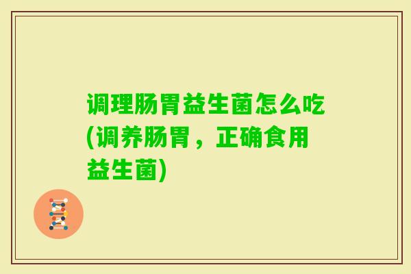 调理肠胃益生菌怎么吃(调养肠胃,正确食用益生菌) 调理肠胃益生菌怎么吃(调养肠胃,正确食用益生菌)