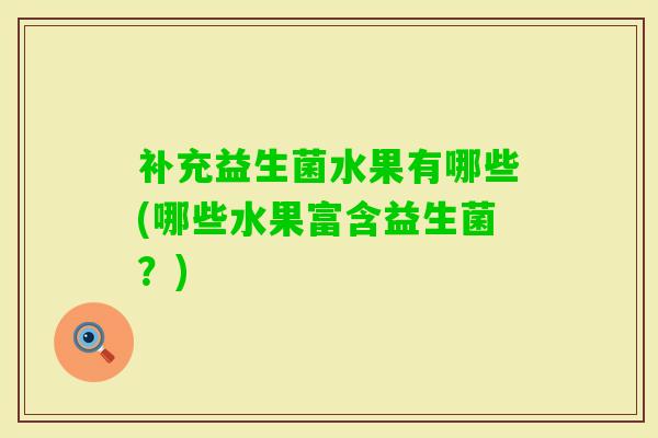 补充益生菌水果有哪些(哪些水果富含益生菌?) 补充益生菌水果有哪些(哪些水果富含益生菌?)