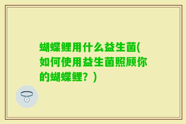 蝴蝶鲤用什么益生菌(如何使用益生菌照顾你的蝴蝶鲤?) 蝴蝶鲤用什么益生菌(如何使用益生菌照顾你的蝴蝶鲤?)