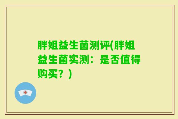 胖姐益生菌测评(胖姐益生菌实测:是否值得购买?) 胖姐益生菌测评(胖姐益生菌实测:是否值得购买?)