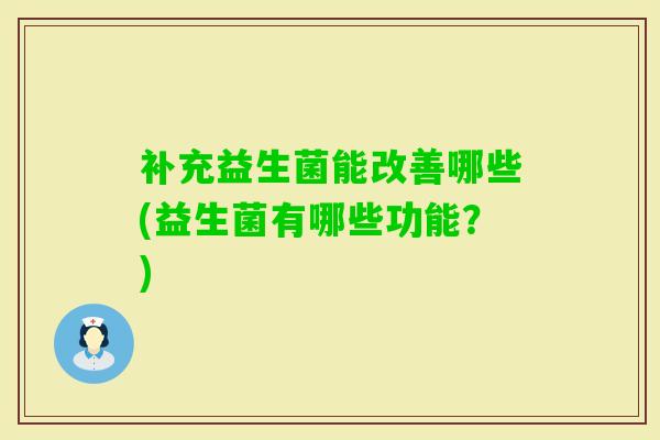 补充益生菌能改善哪些(益生菌有哪些功能?) 补充益生菌能改善哪些(益生菌有哪些功能?)