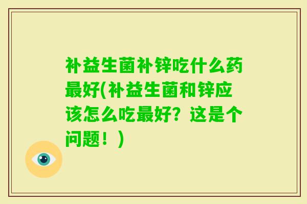 补益生菌补锌吃什么药好(补益生菌和锌应该怎么吃好？这是个问题！)
