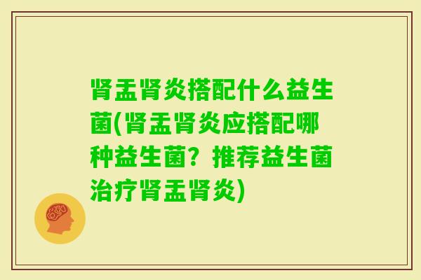 盂炎搭配什么益生菌(盂炎应搭配哪种益生菌?推荐益生菌盂炎) 盂炎搭配什么益生菌(盂炎应搭配哪种益生菌?推荐益生菌盂炎)