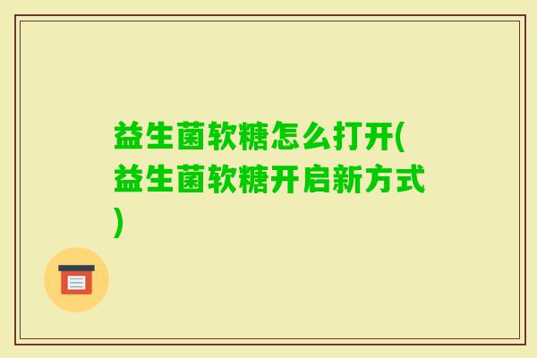 益生菌软糖怎么打开(益生菌软糖开启新方式)