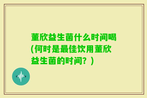 董欣益生菌什么时间喝(何时是佳饮用董欣益生菌的时间？)