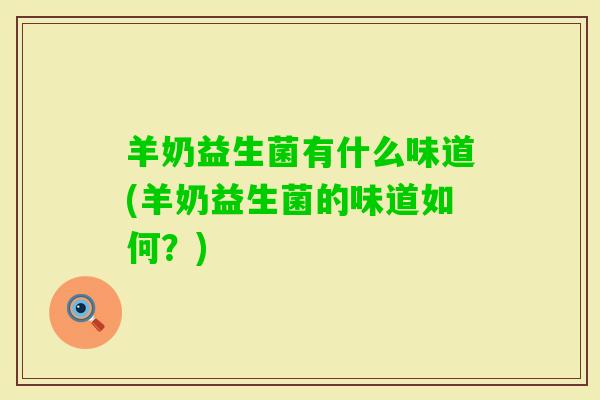 羊奶益生菌有什么味道(羊奶益生菌的味道如何?) 羊奶益生菌有什么味道(羊奶益生菌的味道如何?)