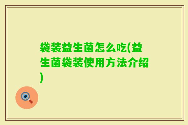 袋装益生菌怎么吃(益生菌袋装使用方法介绍) 袋装益生菌怎么吃(益生菌袋装使用方法介绍)