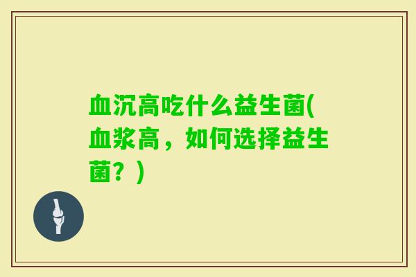 沉高吃什么益生菌(浆高,如何选择益生菌?) 沉高吃什么益生菌(浆高,如何选择益生菌?)