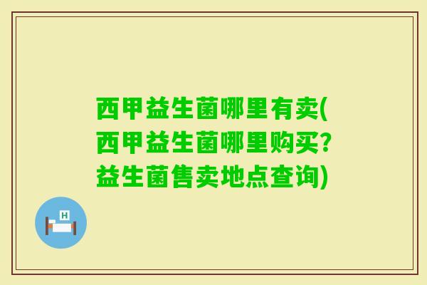 西甲益生菌哪里有卖(西甲益生菌哪里购买？益生菌售卖地点查询)