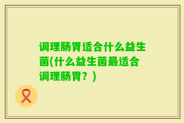 调理肠胃适合什么益生菌(什么益生菌适合调理肠胃？)