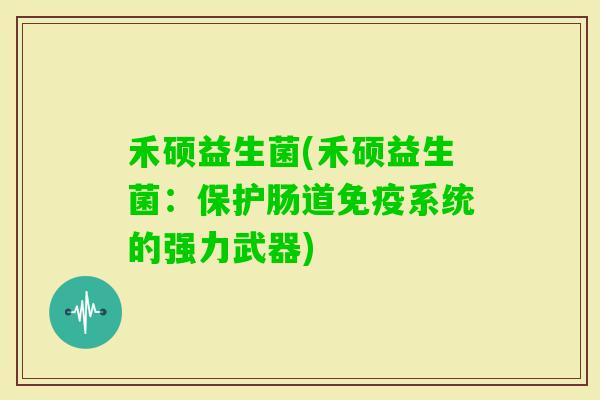 禾硕益生菌(禾硕益生菌：保护肠道系统的强力武器)
