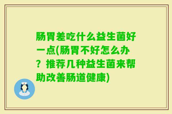 肠胃差吃什么益生菌好一点(肠胃不好怎么办?推荐几种益生菌来帮助改善肠道健康) 肠胃差吃什么益生菌好一点(肠胃不好怎么办?推荐几种益生菌来帮助改善肠道健康)