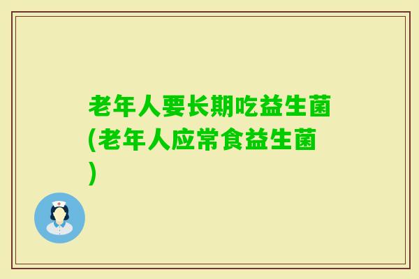 老年人要长期吃益生菌(老年人应常食益生菌) 老年人要长期吃益生菌(老年人应常食益生菌)
