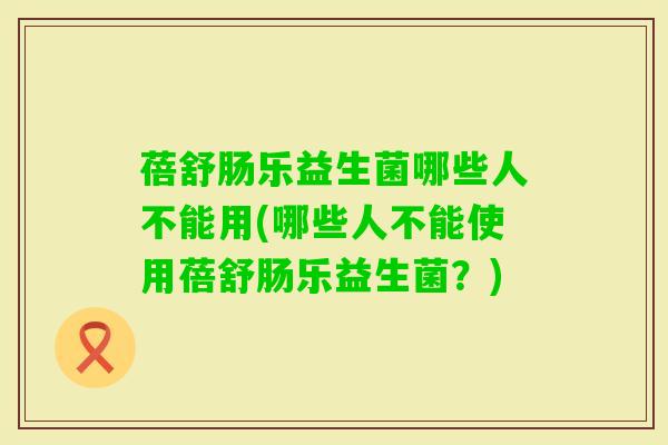 蓓舒肠乐益生菌哪些人不能用(哪些人不能使用蓓舒肠乐益生菌？)