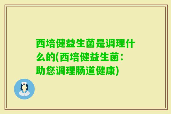 西培健益生菌是调理什么的(西培健益生菌:助您调理肠道健康) 西培健益生菌是调理什么的(西培健益生菌:助您调理肠道健康)