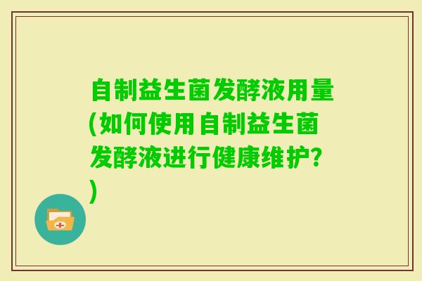 自制益生菌发酵液用量(如何使用自制益生菌发酵液进行健康维护？)