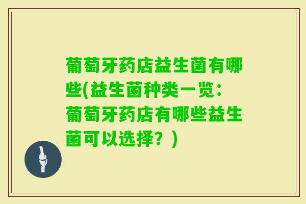 葡萄牙药店益生菌有哪些(益生菌种类一览:葡萄牙药店有哪些益生菌可以选择?) 葡萄牙药店益生菌有哪些(益生菌种类一览:葡萄牙药店有哪些益生菌可以选择?)
