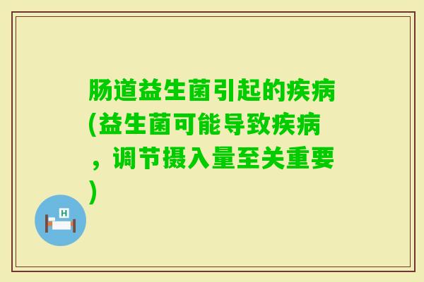肠道益生菌引起的(益生菌可能导致,调节摄入量至关重要) 肠道益生菌引起的(益生菌可能导致,调节摄入量至关重要)