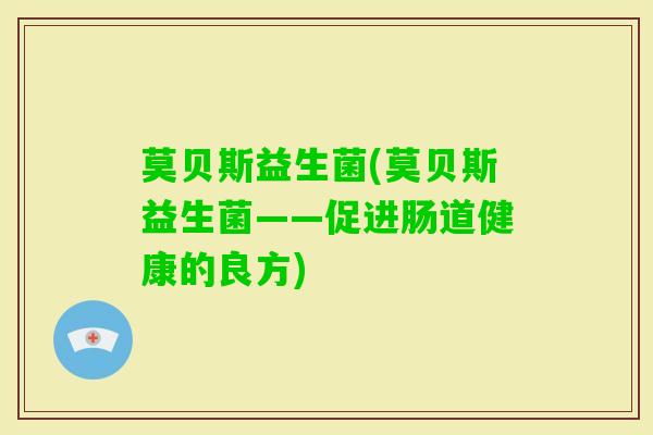 莫贝斯益生菌(莫贝斯益生菌——促进肠道健康的良方) 莫贝斯益生菌(莫贝斯益生菌——促进肠道健康的良方)