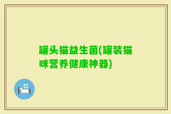 罐头猫益生菌(罐装猫咪营养健康神器) 罐头猫益生菌(罐装猫咪营养健康神器)