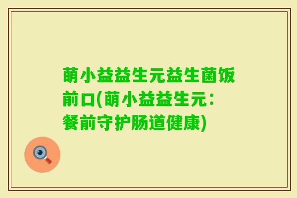 萌小益益生元益生菌饭前口(萌小益益生元:餐前守护肠道健康) 萌小益益生元益生菌饭前口(萌小益益生元:餐前守护肠道健康)
