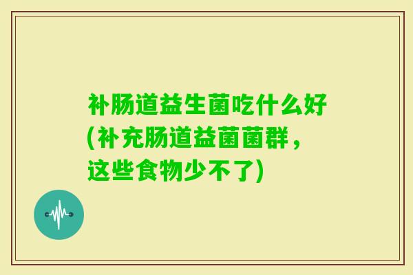 补肠道益生菌吃什么好(补充肠道益菌菌群,这些食物少不了) 补肠道益生菌吃什么好(补充肠道益菌菌群,这些食物少不了)