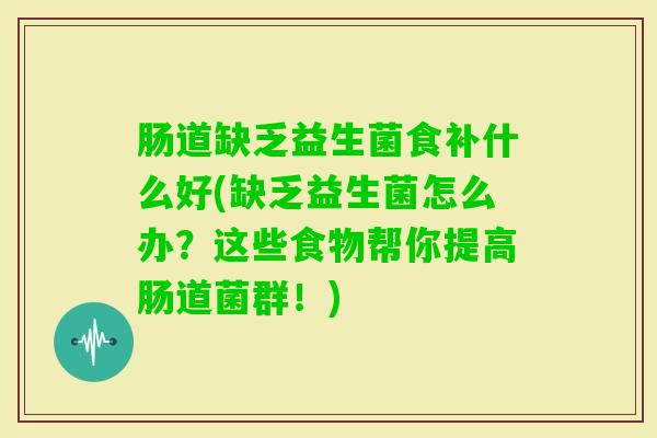 肠道缺乏益生菌食补什么好(缺乏益生菌怎么办？这些食物帮你提高肠道菌群！)