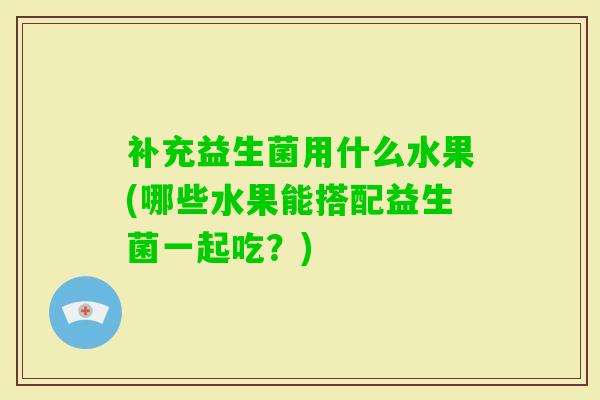 补充益生菌用什么水果(哪些水果能搭配益生菌一起吃?) 补充益生菌用什么水果(哪些水果能搭配益生菌一起吃?)