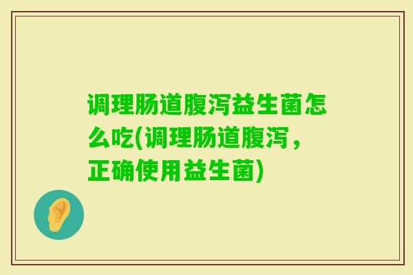 调理肠道益生菌怎么吃(调理肠道,正确使用益生菌) 调理肠道益生菌怎么吃(调理肠道,正确使用益生菌)