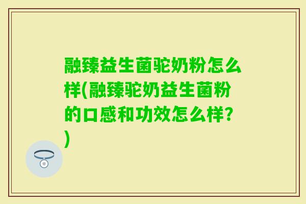 融臻益生菌驼奶粉怎么样(融臻驼奶益生菌粉的口感和功效怎么样？)