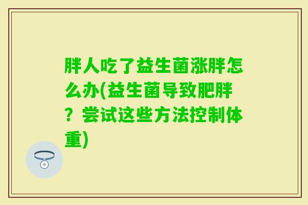 胖人吃了益生菌涨胖怎么办(益生菌导致?尝试这些方法控制体重) 胖人吃了益生菌涨胖怎么办(益生菌导致?尝试这些方法控制体重)
