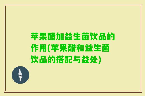 苹果醋加益生菌饮品的作用(苹果醋和益生菌饮品的搭配与益处) 苹果醋加益生菌饮品的作用(苹果醋和益生菌饮品的搭配与益处)