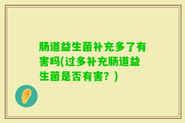 肠道益生菌补充多了有害吗(过多补充肠道益生菌是否有害？)