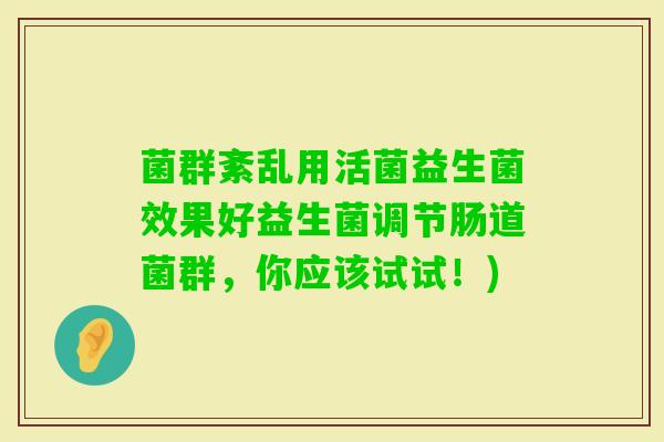菌群紊乱用活菌益生菌效果好益生菌调节肠道菌群,你应该试试!) 菌群紊乱用活菌益生菌效果好益生菌调节肠道菌群,你应该试试!)