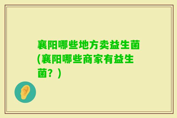 襄阳哪些地方卖益生菌(襄阳哪些商家有益生菌?) 襄阳哪些地方卖益生菌(襄阳哪些商家有益生菌?)