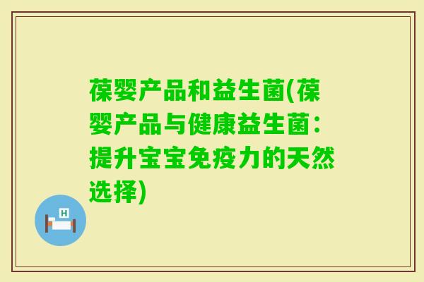 葆婴产品和益生菌(葆婴产品与健康益生菌:提升宝宝力的天然选择) 葆婴产品和益生菌(葆婴产品与健康益生菌:提升宝宝力的天然选择)