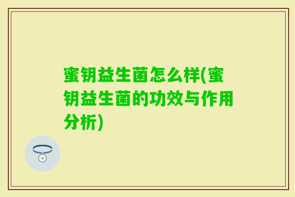 蜜钥益生菌怎么样(蜜钥益生菌的功效与作用分析) 蜜钥益生菌怎么样(蜜钥益生菌的功效与作用分析)