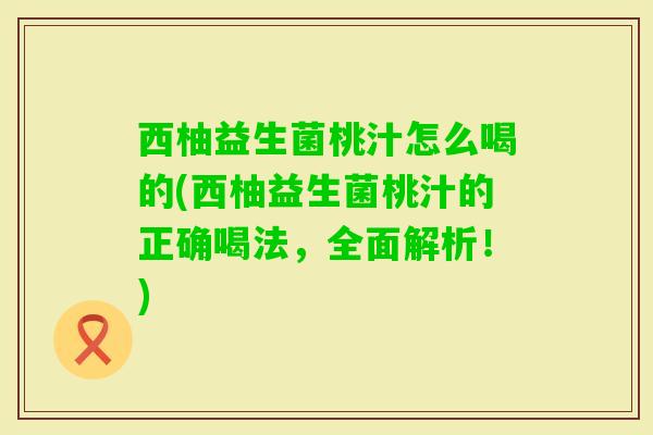 西柚益生菌桃汁怎么喝的(西柚益生菌桃汁的正确喝法,全面解析!) 西柚益生菌桃汁怎么喝的(西柚益生菌桃汁的正确喝法,全面解析!)