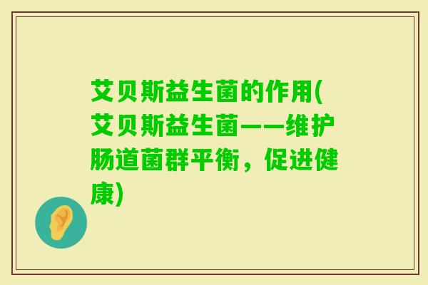 艾贝斯益生菌的作用(艾贝斯益生菌——维护肠道菌群平衡，促进健康)