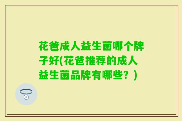 花爸成人益生菌哪个牌子好(花爸推荐的成人益生菌品牌有哪些？)