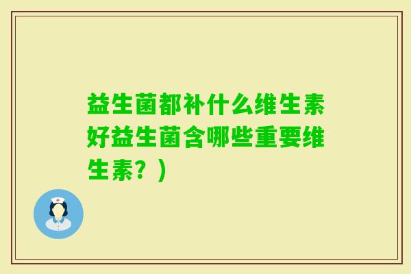 益生菌都补什么维生素好益生菌含哪些重要维生素？)