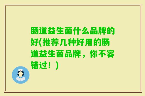 肠道益生菌什么品牌的好(推荐几种好用的肠道益生菌品牌,你不容错过!) 肠道益生菌什么品牌的好(推荐几种好用的肠道益生菌品牌,你不容错过!)