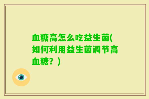 高怎么吃益生菌(如何利用益生菌调节高?) 高怎么吃益生菌(如何利用益生菌调节高?)